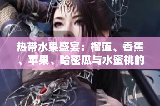 热带水果盛宴：榴莲、香蕉、苹果、哈密瓜与水蜜桃的奇妙搭配