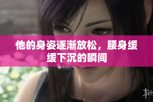 他的身姿逐渐放松，腰身缓缓下沉的瞬间
