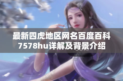 最新四虎地区网名百度百科7578hu详解及背景介绍