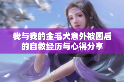 我与我的金毛犬意外被困后的自救经历与心得分享