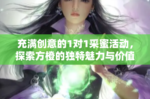 充满创意的1对1采蜜活动，探索方橙的独特魅力与价值