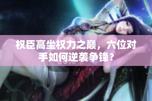 权臣高坐权力之巅，六位对手如何逆袭争锋？