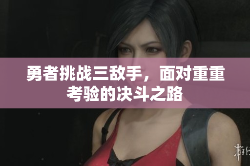 勇者挑战三敌手，面对重重考验的决斗之路