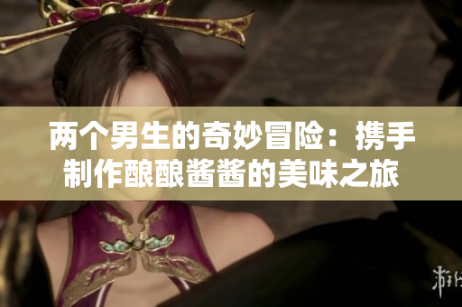 两个男生的奇妙冒险：携手制作酿酿酱酱的美味之旅