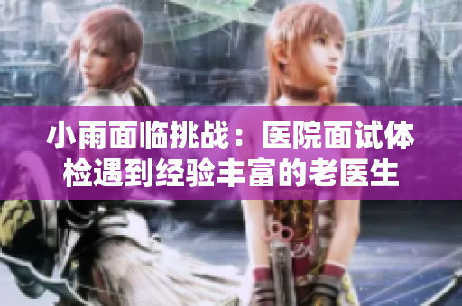 小雨面临挑战：医院面试体检遇到经验丰富的老医生