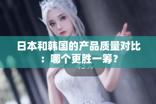 日本和韩国的产品质量对比：哪个更胜一筹？