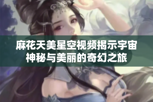 麻花天美星空视频揭示宇宙神秘与美丽的奇幻之旅
