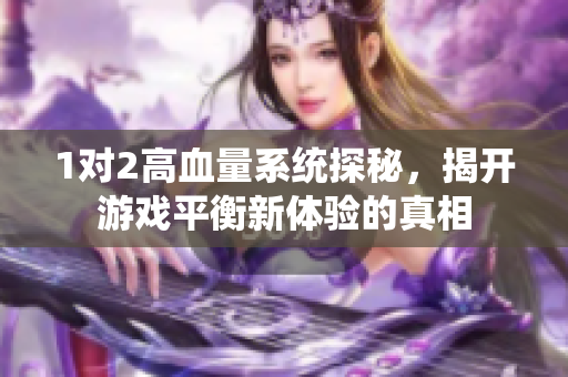 1对2高血量系统探秘，揭开游戏平衡新体验的真相