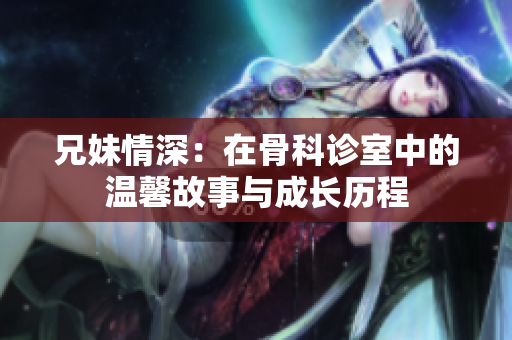 兄妹情深：在骨科诊室中的温馨故事与成长历程