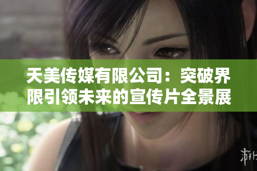 天美传媒有限公司：突破界限引领未来的宣传片全景展示