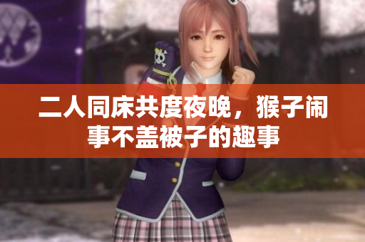 二人同床共度夜晚，猴子闹事不盖被子的趣事