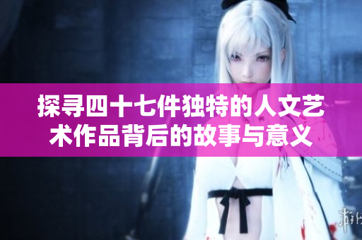 探寻四十七件独特的人文艺术作品背后的故事与意义