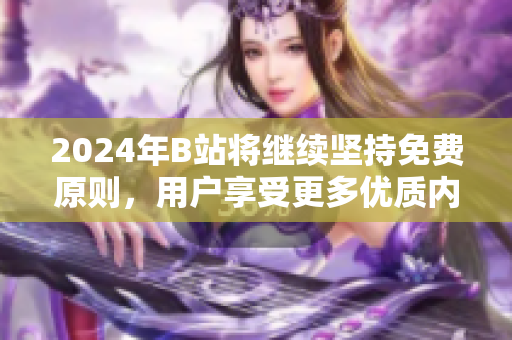 2024年B站将继续坚持免费原则，用户享受更多优质内容