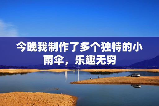 今晚我制作了多个独特的小雨伞，乐趣无穷