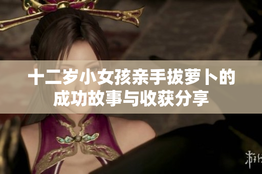 十二岁小女孩亲手拔萝卜的成功故事与收获分享