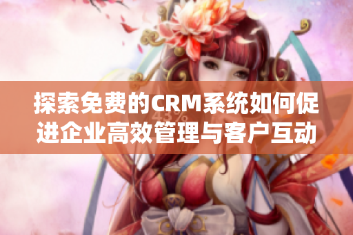 探索免费的CRM系统如何促进企业高效管理与客户互动