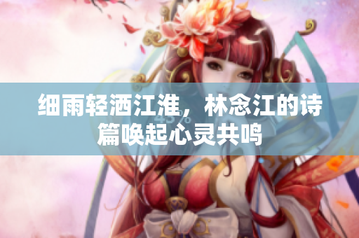 细雨轻洒江淮，林念江的诗篇唤起心灵共鸣