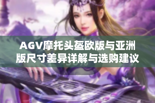 AGV摩托头盔欧版与亚洲版尺寸差异详解与选购建议