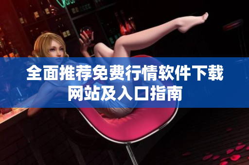 全面推荐免费行情软件下载网站及入口指南