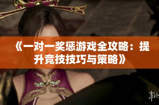 《一对一奖惩游戏全攻略：提升竞技技巧与策略》