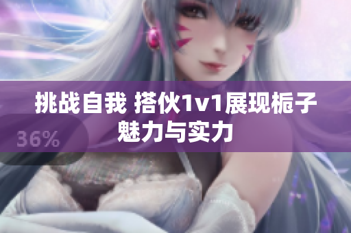 挑战自我 搭伙1v1展现栀子魅力与实力