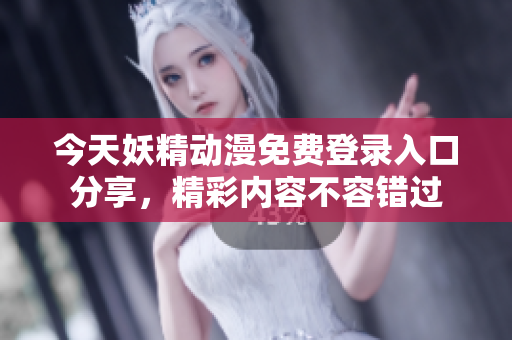 今天妖精动漫免费登录入口分享，精彩内容不容错过