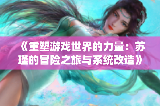 《重塑游戏世界的力量：苏瑾的冒险之旅与系统改造》