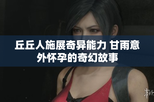丘丘人施展奇异能力 甘雨意外怀孕的奇幻故事