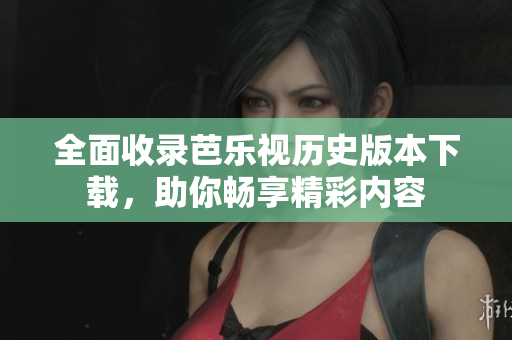 全面收录芭乐视历史版本下载，助你畅享精彩内容