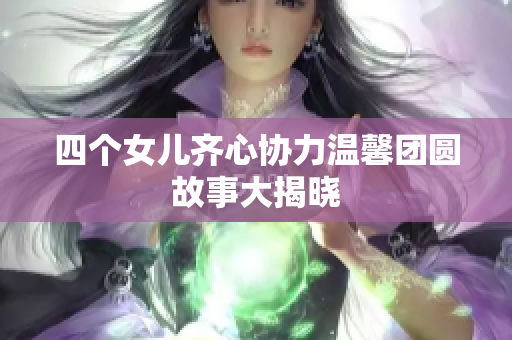 四个女儿齐心协力温馨团圆故事大揭晓