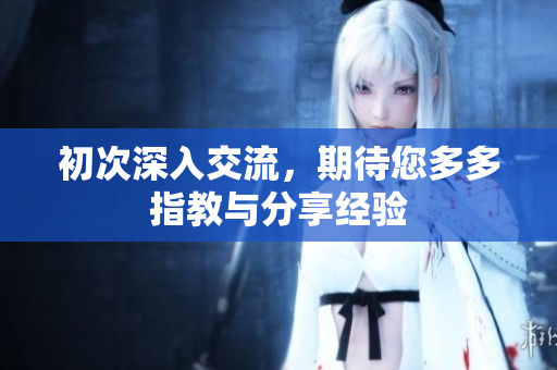 初次深入交流，期待您多多指教与分享经验