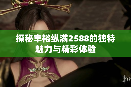 探秘丰裕纵满2588的独特魅力与精彩体验