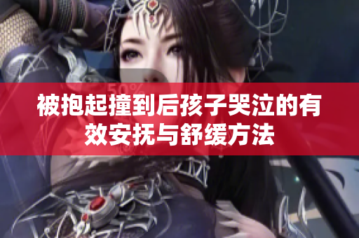 被抱起撞到后孩子哭泣的有效安抚与舒缓方法