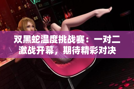 双黑蛇温度挑战赛：一对二激战开幕，期待精彩对决