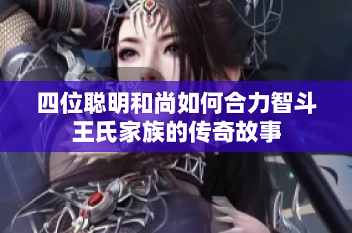 四位聪明和尚如何合力智斗王氏家族的传奇故事
