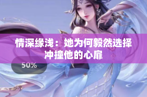情深缘浅：她为何毅然选择冲撞他的心扉