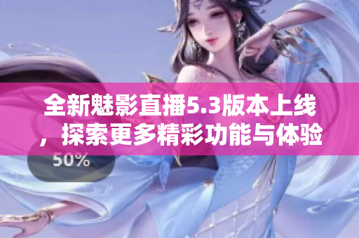 全新魅影直播5.3版本上线，探索更多精彩功能与体验
