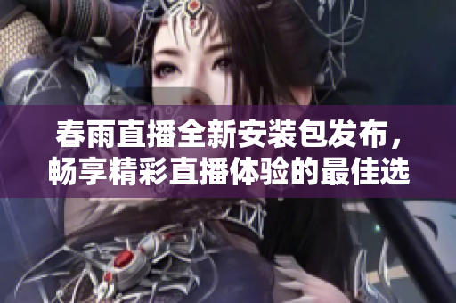 春雨直播全新安装包发布，畅享精彩直播体验的最佳选择