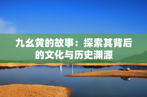 九幺黄的故事：探索其背后的文化与历史渊源