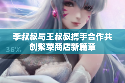 李叔叔与王叔叔携手合作共创繁荣商店新篇章