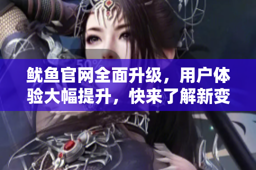 鱿鱼官网全面升级，用户体验大幅提升，快来了解新变化