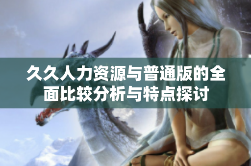 久久人力资源与普通版的全面比较分析与特点探讨