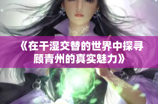 《在干湿交替的世界中探寻顾青州的真实魅力》
