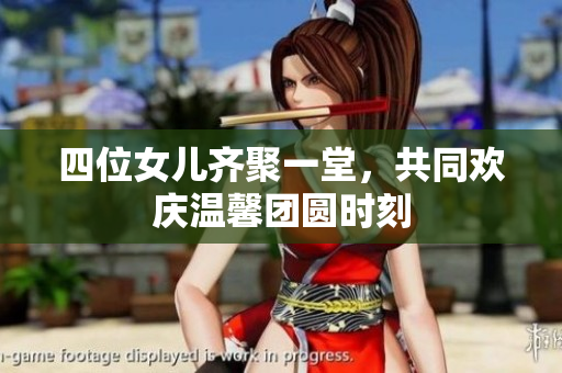 四位女儿齐聚一堂，共同欢庆温馨团圆时刻
