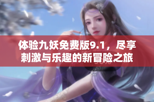 体验九妖免费版9.1，尽享刺激与乐趣的新冒险之旅