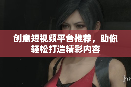创意短视频平台推荐，助你轻松打造精彩内容