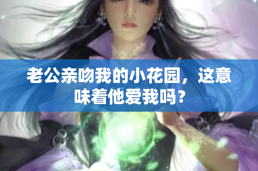 老公亲吻我的小花园，这意味着他爱我吗？