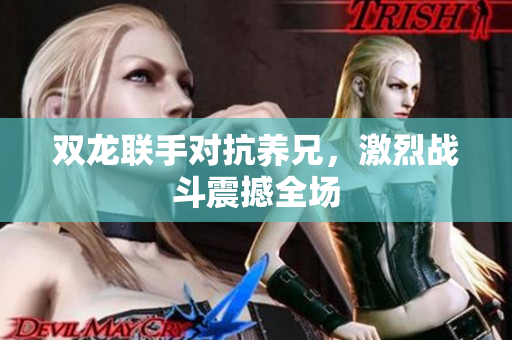 双龙联手对抗养兄，激烈战斗震撼全场