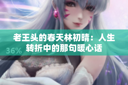 老王头的春天林初晴：人生转折中的那句暖心话