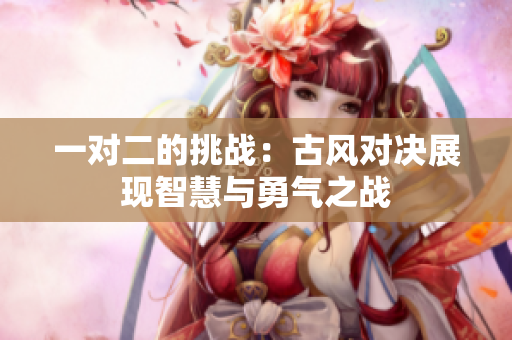 一对二的挑战：古风对决展现智慧与勇气之战